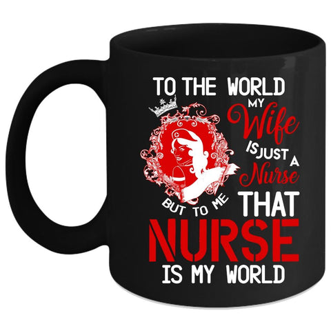 To The World My Wife Is A Nurse Coffee Mug, To Me That Nurse Is My World Coffee Cup