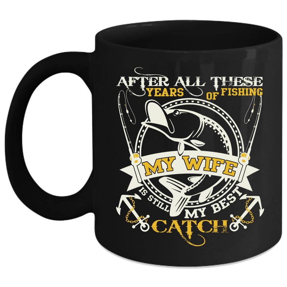 After All These Years Of Fishing Coffee Mug, My Wife Is Still My Best Catch Coffee Cup