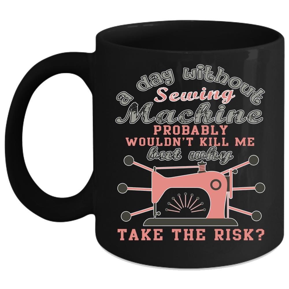 A Day Without Sewing Machine Coffee Mug, Funny Sewing Coffee Cup