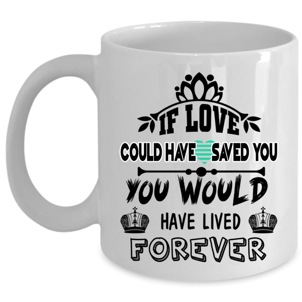 You Would Have Lived Forever Coffee Mug, If Love Could Have Saved You Cup