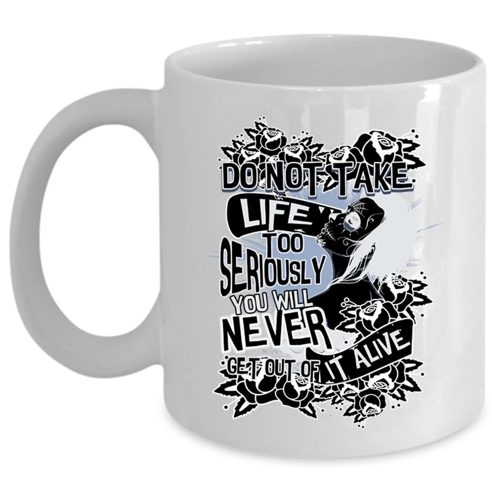 You Will Never Get Out Of It Alive Coffee Mug, Do Not Take Life Too Seriously Cup