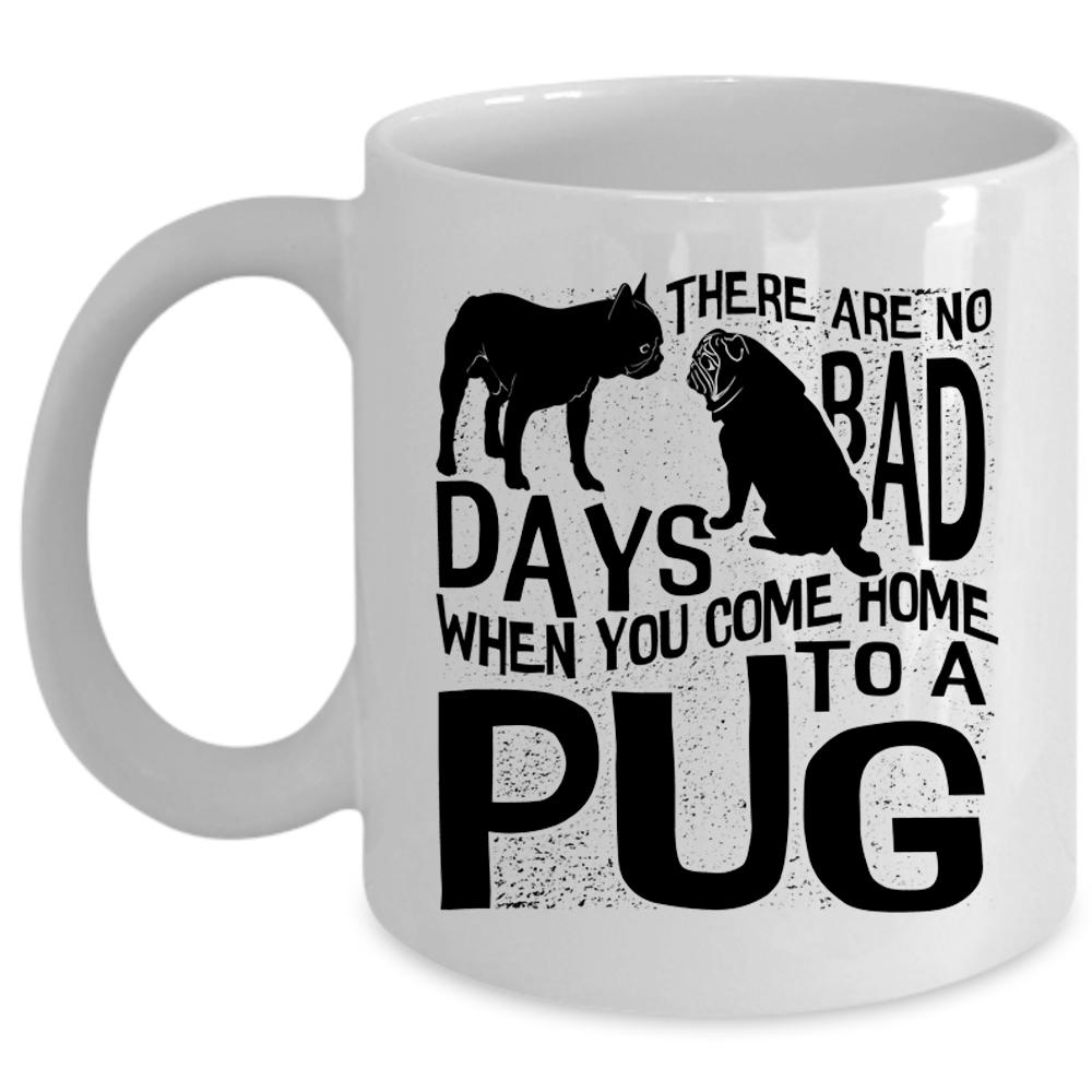 You Come Home To A Pug Coffee Mug, There Are No Days Bad Cup