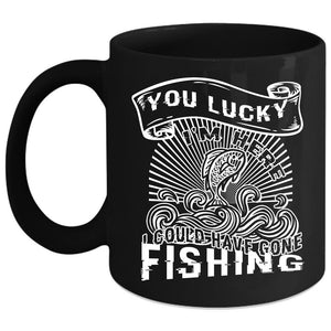 You Lucky I'm Here Coffee Mug, I Could Have Gone Fishing Coffee Cup