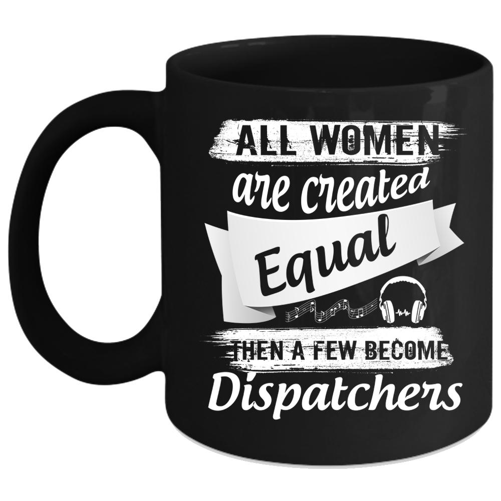 All Women Are Created Equal Coffee Mug, A Few Become Dispatchers Coffee Cup