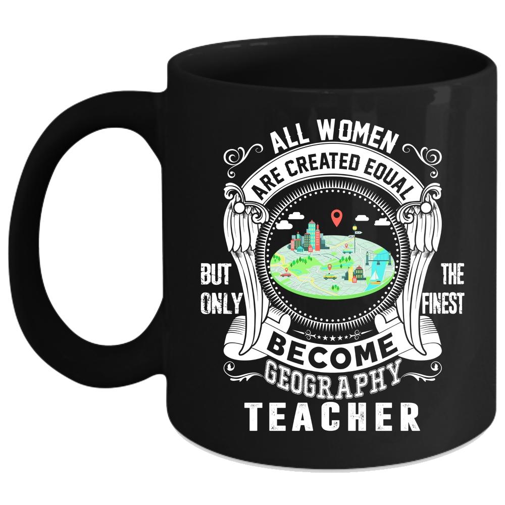 All Women Are Created Equal Coffee Mug, Only The Finest Become Geography Teacher Coffee Cup