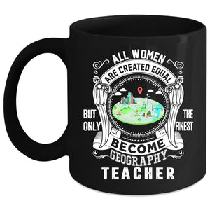 All Women Are Created Equal Coffee Mug, Only The Finest Become Geography Teacher Coffee Cup