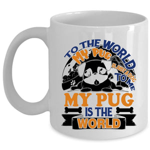 To Me My Pug Is The World Coffee Mug, To The World My Pug Is Just A Dog Cup