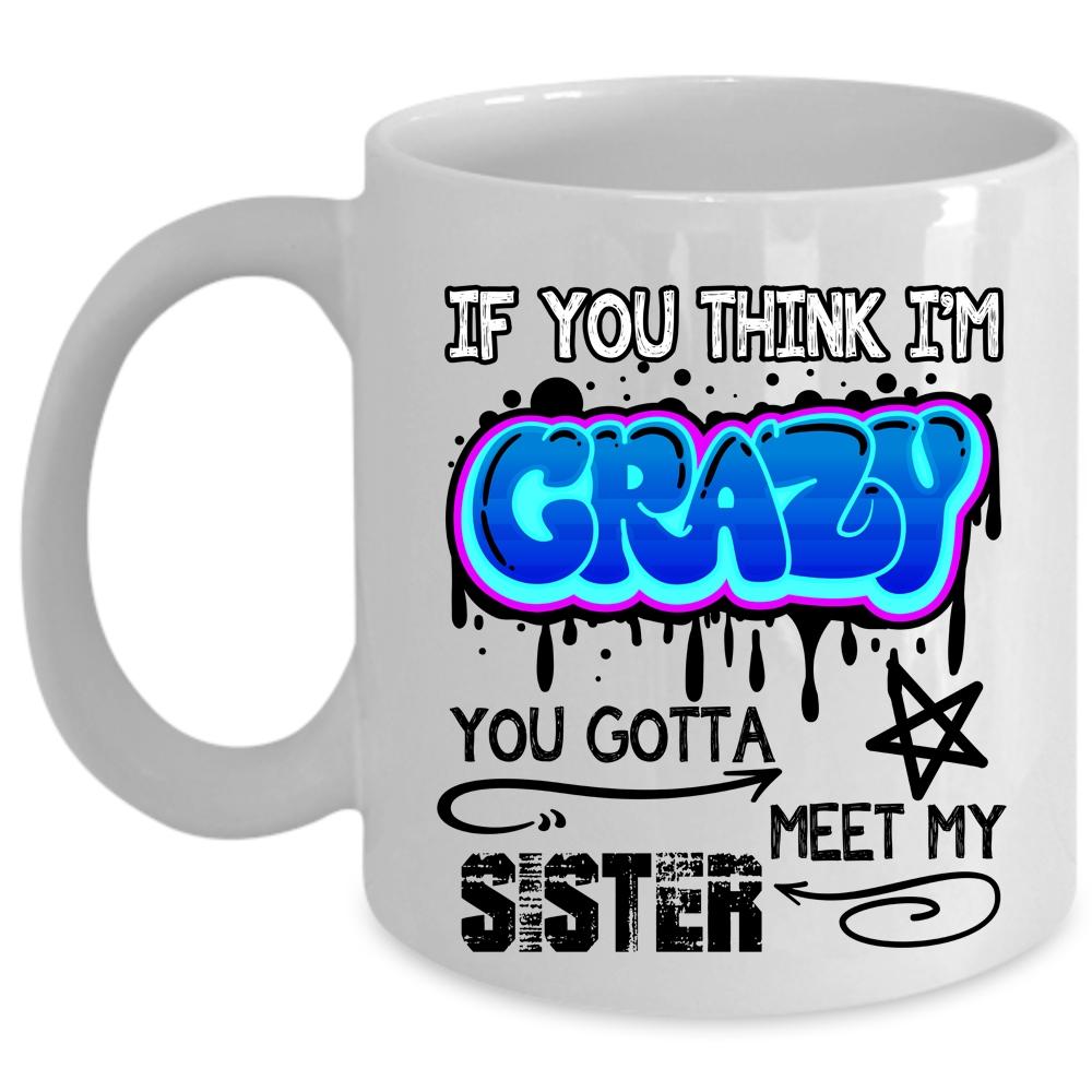 You Gotta Meet My Sister Coffee Mug, If You Think I'm Crazy Cup