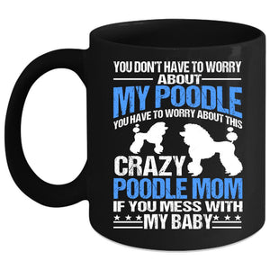 You Have To Worry About This Crazy Poodle Mom Coffee Mug, If You Mess With My Baby Coffee Cup