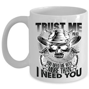 You Need Me Way More Than I Need You Coffee Mug, Trust Me Police Cup