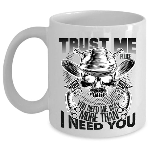 You Need Me Way More Than I Need You Coffee Mug, Trust Me Police Cup