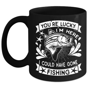 You're Lucky I'm Here Coffee Mug, I Could Have Gone Fishing Coffee Cup