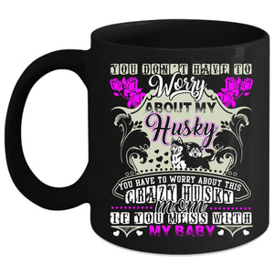 You Have To Worry About This Crazy Husky Mom Coffee Mug, Don't Mess With My Baby Coffee Cup