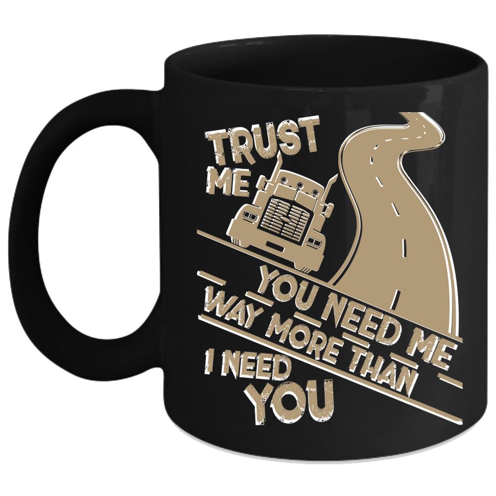 You Need Me Way More Than I Need You Coffee Mug, Trucker Coffee Cup