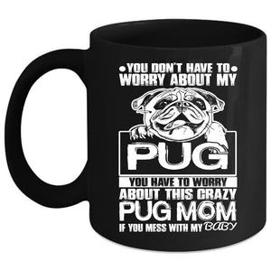 You Have To Worry About This Crazy Pug Mom Coffee Mug, If You Mess With My Baby Coffee Cup