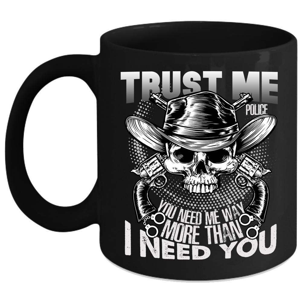 Trust Me Police Coffee Mug, You Need Me Way More Than I Need You Coffee Cup