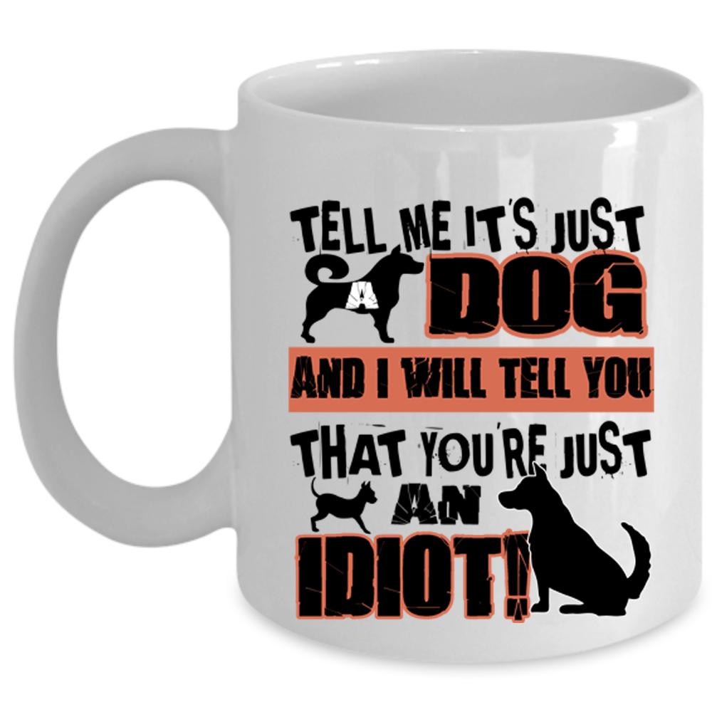 You're Just An Idiot Coffee Mug, Tell Me It's Just Dog Cup