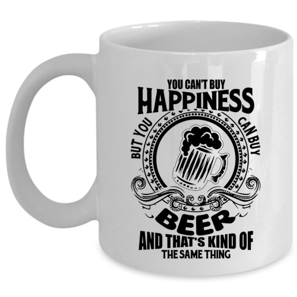 You Can Buy Beer Coffee Mug, You Can't Buy Happiness Cup