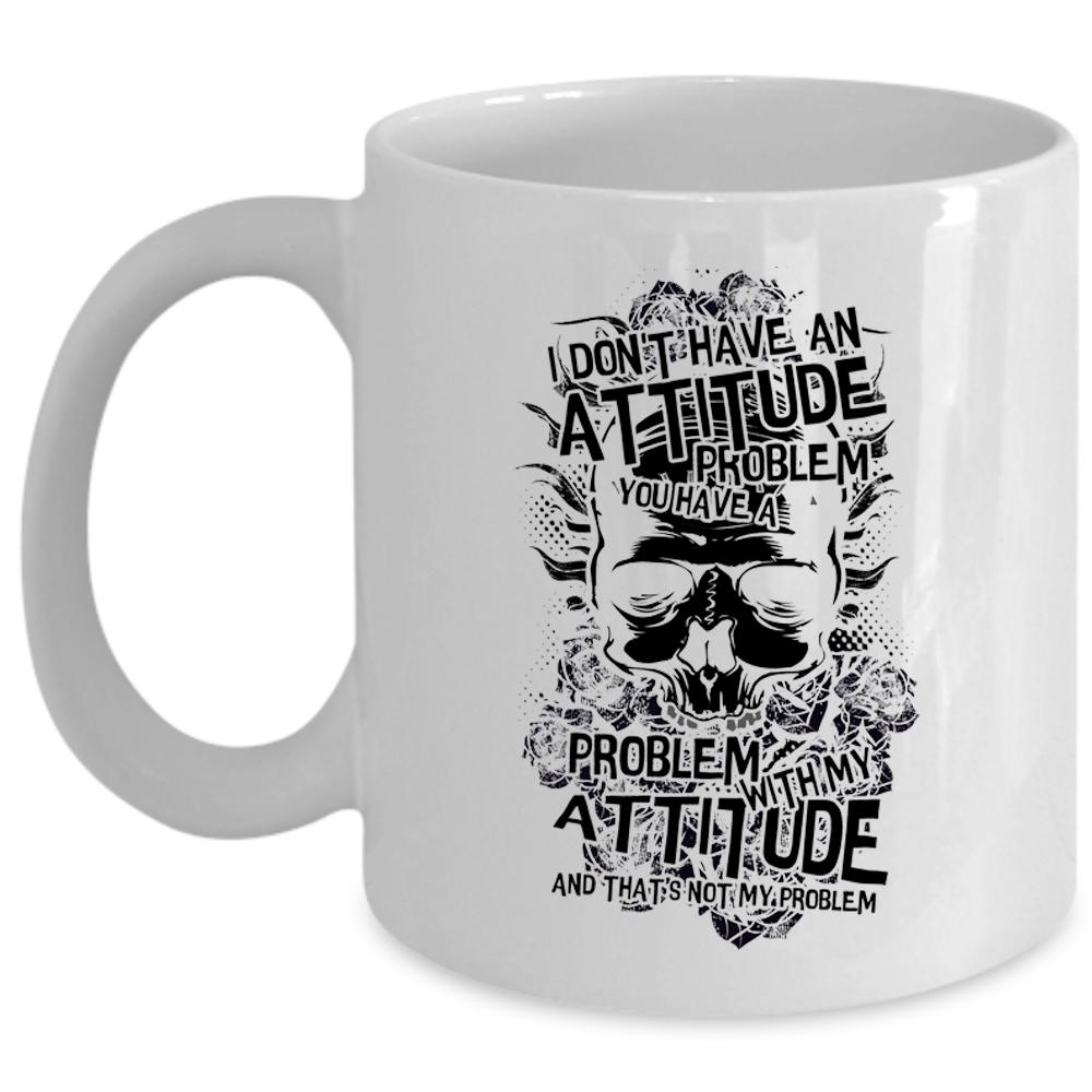 You Have A Problem With My Attitude Coffee Mug, I Don't Have An Attitude Problem Cup