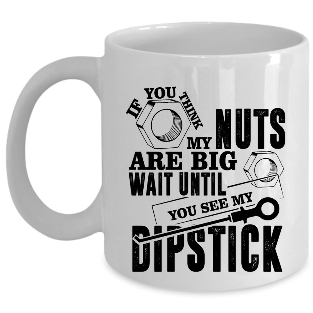 You See My Dipstick Coffee Mug, If You Think My Nuts Are Big Cup