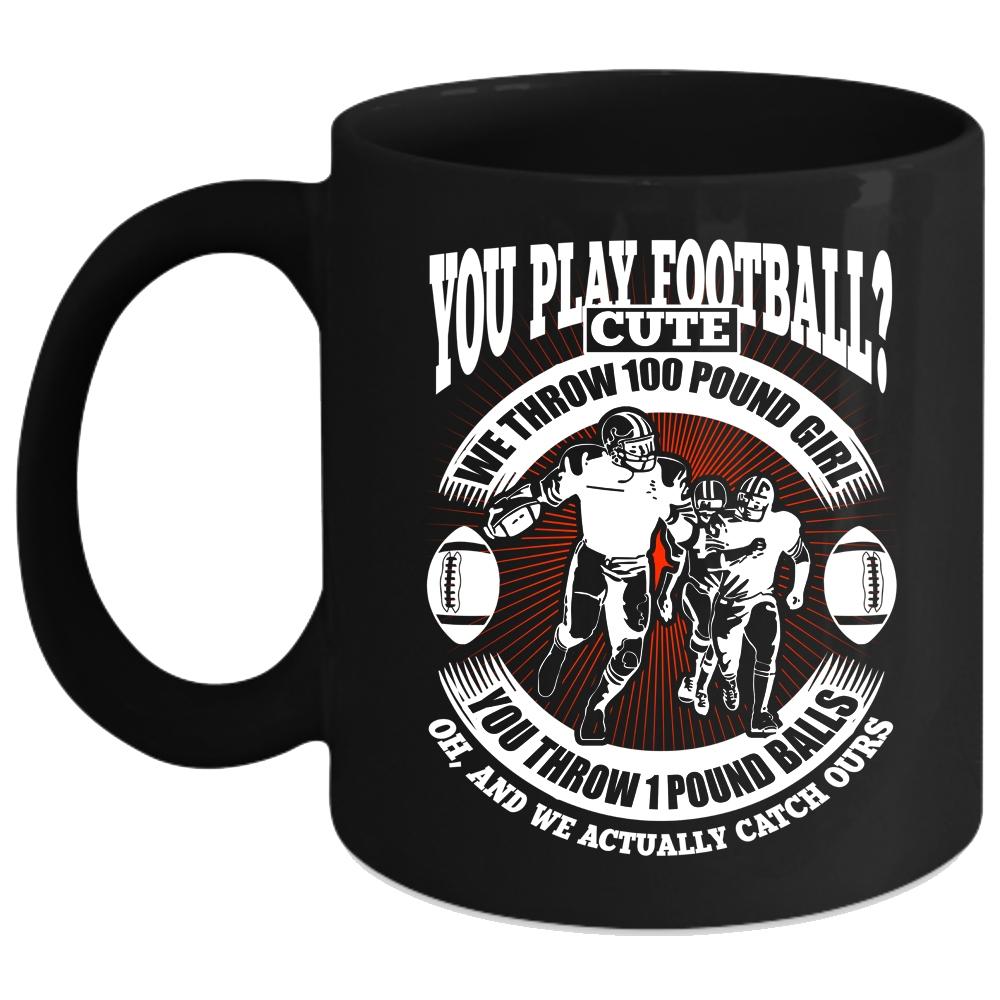 You Play Football Coffee Mug, We Throw 100 Pound Girl Coffee Cup