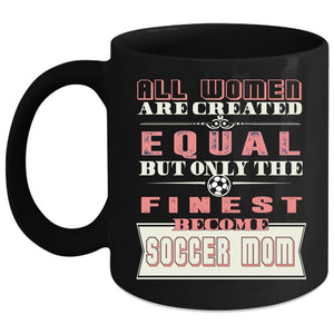 All Women Are Created Equal Coffee Mug, On;y The Finest Become Soccer Mom Coffee Cup