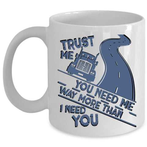 Trucker Coffee Mug, You Need Me Way More Than I Need You Cup