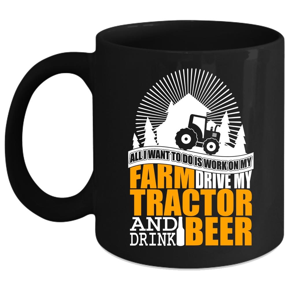 All I Want To Do Is Work On My Farm Coffee Mug, My Tractor And Drink Beer Coffee Cup