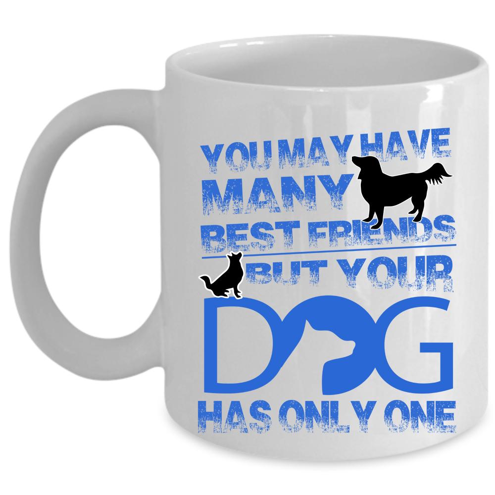 Your Dog Has Only One Coffee Mug, You May Have Many Best Friends Cup