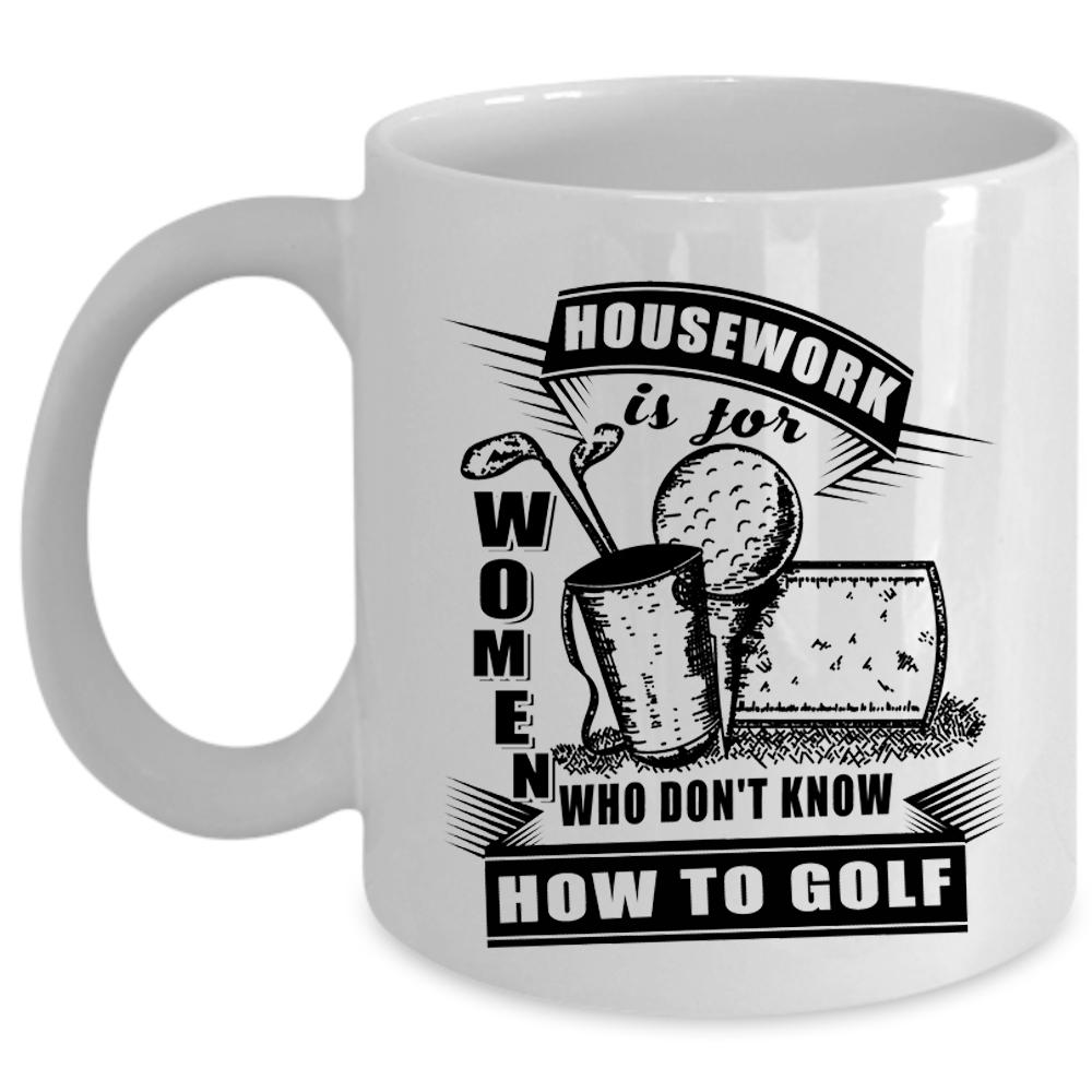 Who Don't Know How To Golf Coffee Mug, Housework Is For Women Cup